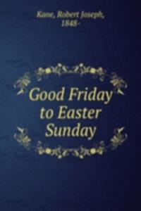 Good Friday to Easter Sunday
