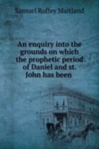 enquiry into the grounds on which the prophetic period of Daniel and st. John has been .