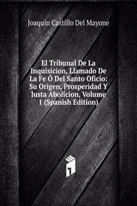 El Tribunal De La Inquisicion, Llamado De La Fe O Del Santo Oficio: Su Origen, Prosperidad Y Justa Abolicion, Volume 1 (Spanish Edition)