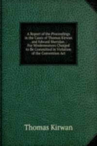 Report of the Proceedings in the Cases of Thomas Kirwan . and Edward Sheridan .: For Misdemeanors Charged to Be Committed in Violation of the Convention Act