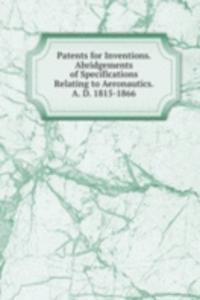 Patents for Inventions. Abridgements of Specifications Relating to Aeronautics. A. D. 1815-1866