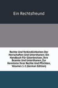 Rechte Und Verbindlichkeiten Der Herrschaften Und Unterthanen: Ein Handbuch Fur Guterbesitzer, Ihre Beamte Und Unterthanen, Zur Kenntniss Ihrer Rechte Und Pflichten, Volumes 1-2 (German Edition)