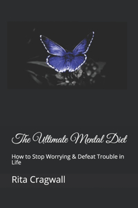 Ultimate Mental Diet: How to Stop Worrying & Defeat Trouble in Life