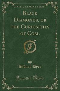 Black Diamonds, or the Curiosities of Coal (Classic Reprint)