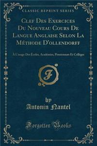 Clef Des Exercices Du Nouveau Cours de Langue Anglaise Selon La MÃ©thode d'Ollendorff: Ã? l'Usage Des Ã?coles, AcadÃ©mies, Pensionnats Et CollÃ©ges (Classic Reprint)