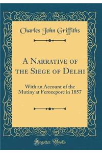 A Narrative of the Siege of Delhi: With an Account of the Mutiny at Ferozepore in 1857 (Classic Reprint): With an Account of the Mutiny at Ferozepore in 1857 (Classic Reprint)