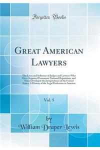 Great American Lawyers, Vol. 5: The Lives and Inﬂuence of Judges and Lawyers Who Have Acquired Permanent National Reputation, and Have Developed the Jurisprudence of the United States; A History of the Legal Profession in America (Classic Re
