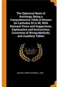 The Spherical Basis of Astrology; Being a Comprehensive Table of Houses for Latitudes 22 to 56, With Rational Views and Suggestions, Explanation and Instructions, Correction of Wrong Methods, and Auxiliary Tables