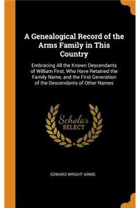 A Genealogical Record of the Arms Family in This Country: Embracing All the Known Descendants of William First, Who Have Retained the Family Name, and the First Generation of the Descendants of Other Names