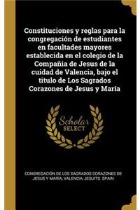 Constituciones y reglas para la congregación de estudiantes en facultades mayores establecida en el colegio de la Compañia de Jesus de la cuidad de Valencia, bajo el titulo de Los Sagrados Corazones de Jesus y María