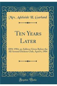 Ten Years Later: 1894-1904, an Address Given Before the All Around Dickens Club, April 6, 1904 (Classic Reprint)