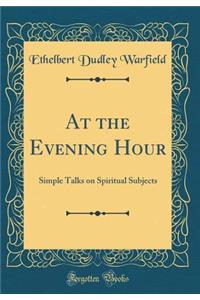 At the Evening Hour: Simple Talks on Spiritual Subjects (Classic Reprint)
