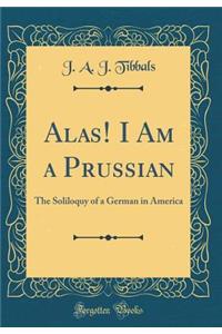 Alas! I Am a Prussian: The Soliloquy of a German in America (Classic Reprint)