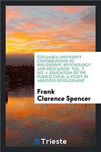 Columbia University Contributions to Philosophy, Psychology and Education. Vol. 7. No. 1. Education of the Pueblo Child: A Study in Arrested Developme