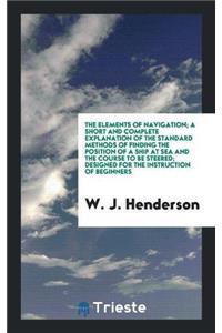 Elements of Navigation; A Short and Complete Explanation of the Standard Methods of Finding the Position of a Ship at Sea and the Course to Be Steered; Designed for the Instruction of Beginners