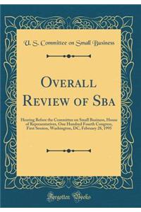Overall Review of Sba: Hearing Before the Committee on Small Business, House of Representatives, One Hundred Fourth Congress, First Session, Washington, DC, February 28, 1995 (Classic Reprint)