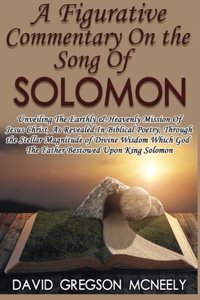 A Figurative Commentary on the Song of Solomon: Unveiling the Earthly & Heavenly Mission of Jesus Christ, as Revealed in Biblical Poetry, Through the