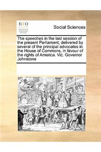 The Speeches in the Last Session of the Present Parliament, Delivered by Several of the Principal Advocates in the House of Commons, in Favour of the Rights of America. Viz. Governor Johnstone