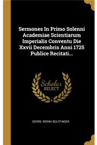 Sermones In Primo Solenni Academiae Scientiarum Imperialis Conventu Die Xxvii Decembris Anni 1725 Publice Recitati...