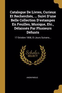 Catalogue De Livres, Curieux Et Recherchés, ... Suivi D'une Belle Collection D'estampes En Feuilles, Musique, Etc., Délaissés Par Plusieurs Défunts