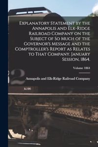 Explanatory Statement by the Annapolis and Elk-Ridge Railroad Company on the Subject of So Much of the Governor's Message and the Comptroller's Report as Relates to That Company. January Session, 1864.; Volume 1864