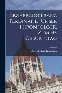 Erzherzog Franz Ferdinand, unser Thronfolger, zum 50. Geburtstag