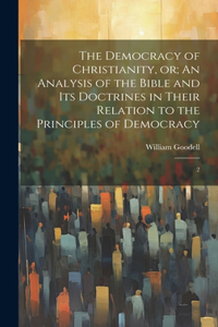 Democracy of Christianity, or; An Analysis of the Bible and its Doctrines in Their Relation to the Principles of Democracy