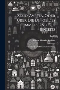 Zend-Avesta, oder über die Dinge des Himmels und des Jenseits; vom Standpunkt der Naturbetrachtung; Band 3