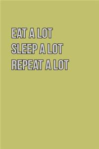 Eat Alot sleep Alot Repeat A Lot