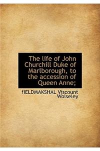 The Life of John Churchill Duke of Marlborough, to the Accession of Queen Anne;