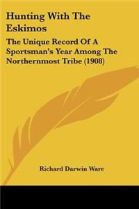 Hunting With The Eskimos: The Unique Record Of A Sportsman's Year Among The Northernmost Tribe (1908)