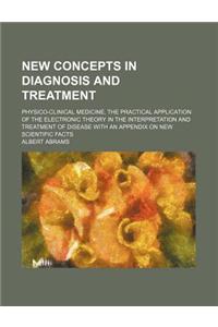 New Concepts in Diagnosis and Treatment; Physico-Clinical Medicine, the Practical Application of the Electronic Theory in the Interpretation and Treatment of Disease with an Appendix on New Scientific Facts