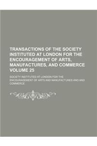 Transactions of the Society Instituted at London for the Encouragement of Arts, Manufactures, and Commerce Volume 25