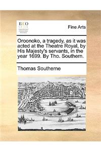 Oroonoko, a Tragedy, as It Was Acted at the Theatre Royal, by His Majesty's Servants, in the Year 1699. by Tho. Southern.