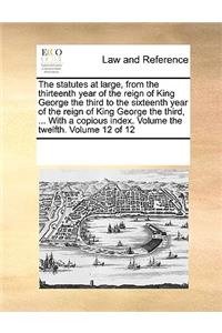 The statutes at large, from the thirteenth year of the reign of King George the third to the sixteenth year of the reign of King George the third, ... With a copious index. Volume the twelfth. Volume 12 of 12