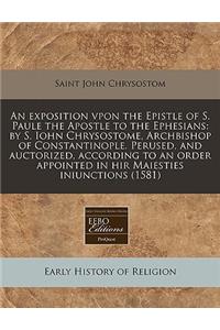 An Exposition Vpon the Epistle of S. Paule the Apostle to the Ephesians: By S. Iohn Chrysostome, Archbishop of Constantinople. Perused, and Auctorized, According to an Order Appointed in Hir Maiesties Iniunctions (1581)
