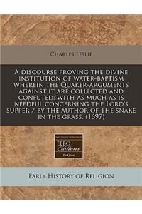 A Discourse Proving the Divine Institution of Water-Baptism Wherein the Quaker-Arguments Against It Are Collected and Confuted: With as Much as Is Needful Concerning the Lord's Supper / By the Author of the Snake in the Grass. (1697)