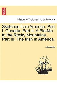 Sketches from America. Part I. Canada. Part II. a PIC-Nic to the Rocky Mountains. Part III. the Irish in America.