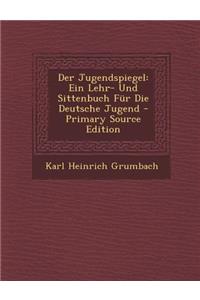 Der Jugendspiegel: Ein Lehr- Und Sittenbuch Fur Die Deutsche Jugend