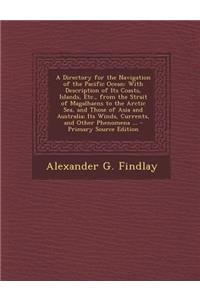 A Directory for the Navigation of the Pacific Ocean: With Description of Its Coasts, Islands, Etc., from the Strait of Magalhaens to the Arctic Sea, and Those of Asia and Australia; Its Winds, Currents, and Other Phenomena ...