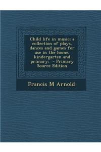 Child Life in Music; A Collection of Plays, Dances and Games for Use in the Home, Kindergarten and Primary;