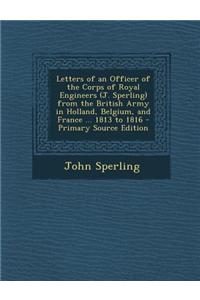 Letters of an Officer of the Corps of Royal Engineers (J. Sperling) from the British Army in Holland, Belgium, and France ... 1813 to 1816