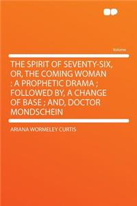 The Spirit of Seventy-Six, Or, the Coming Woman: A Prophetic Drama; Followed By, a Change of Base; And, Doctor Mondschein