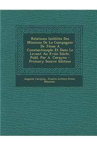 Relations Inedites Des Missions de La Compagnie de Jesus a Constantinople Et Dans Le Levant Au Xviie Siecle, Publ. Par A. Carayon