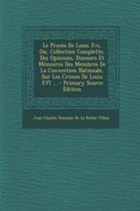 Le Proces de Louis XVI, Ou, Collection Complette, Des Opinions, Discours Et Memoires Des Membres de La Convention Nationale, Sur Les Crimes de Louis XVI ...