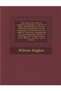 The Illuminated Atlas of Scripture Geography: A Series of Maps, Delineating the Physical and Historical Features in the Geography of Palestine and the Adjacent Countries: Accompanied with an Explanatory Notice of Each Map, and a Copious Index of th