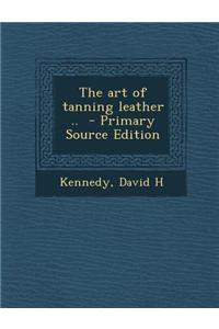 The Art of Tanning Leather .. - Primary Source Edition