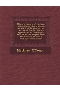 Military History of the Irish Nation: Comprising a Memoir of the Irish Brigade in the Service of France: With a Appendix of Official Papers Relative t
