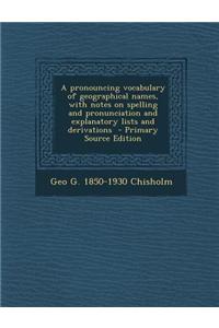 A Pronouncing Vocabulary of Geographical Names, with Notes on Spelling and Pronunciation and Explanatory Lists and Derivations - Primary Source Edition
