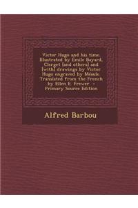 Victor Hugo and His Time. Illustrated by Emile Bayard, Clerget [And Others] and [With] Drawings by Victor Hugo Engraved by Meaule. Translated from the French by Ellen E. Frewer